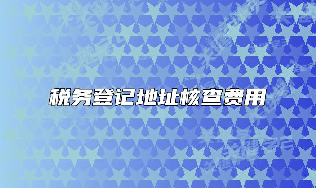 稅務(wù)登記地址核查費(fèi)用