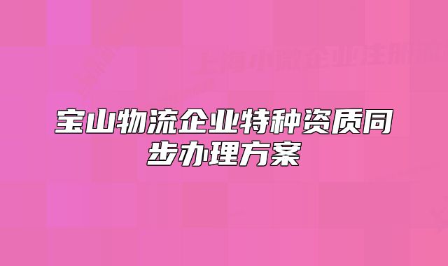 寶山物流企業(yè)特種資質(zhì)同步辦理方案