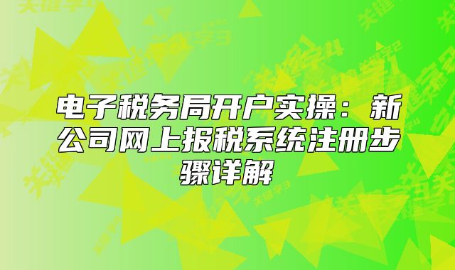 電子稅務(wù)局開戶實操：新公司網(wǎng)上報稅系統(tǒng)注冊步驟詳解