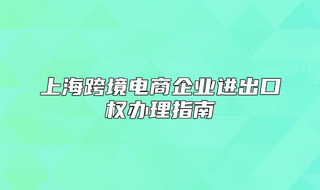上?？缇畴娚唐髽I(yè)進出口權(quán)辦理指南