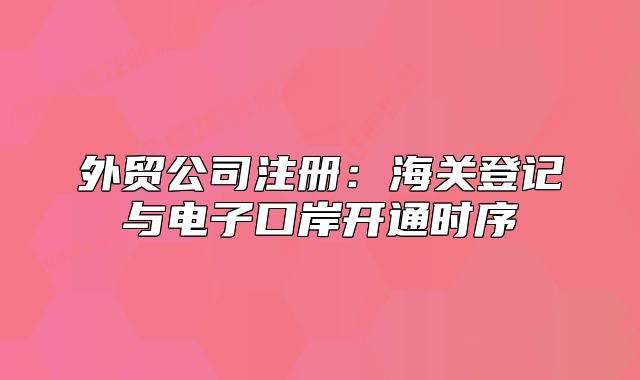 外貿(mào)公司注冊(cè)：海關(guān)登記與電子口岸開(kāi)通時(shí)序