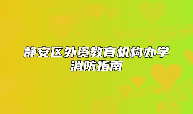 靜安區(qū)外資教育機構(gòu)辦學(xué)消防指南