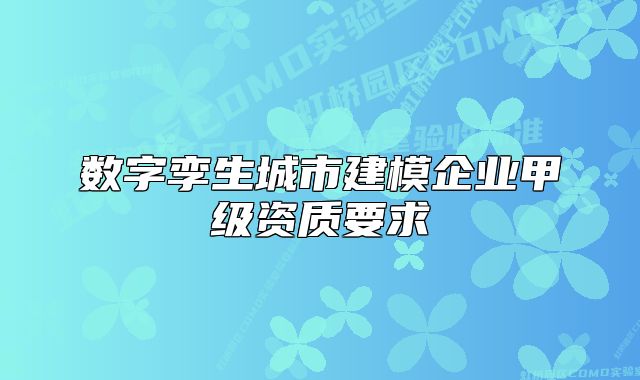 數(shù)字孿生城市建模企業(yè)甲級資質(zhì)要求
