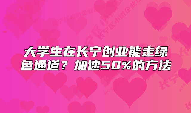 大學生在長寧創(chuàng)業(yè)能走綠色通道？加速50%的方法