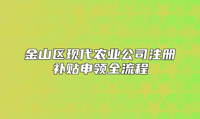 金山區(qū)現(xiàn)代農(nóng)業(yè)公司注冊(cè)補(bǔ)貼申領(lǐng)全流程