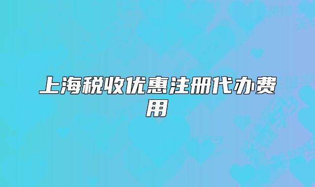 上海稅收優(yōu)惠注冊代辦費用
