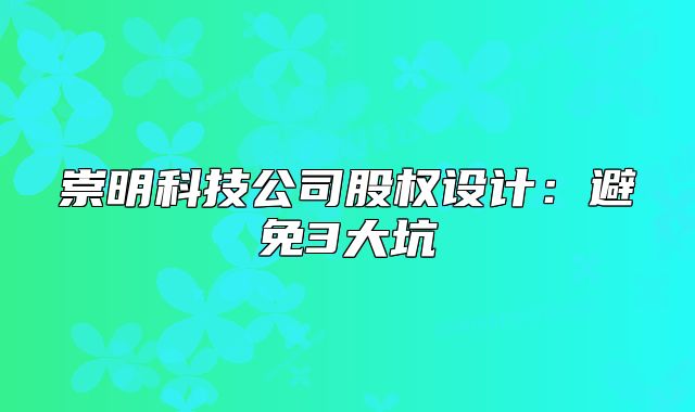 崇明科技公司股權(quán)設(shè)計(jì)：避免3大坑