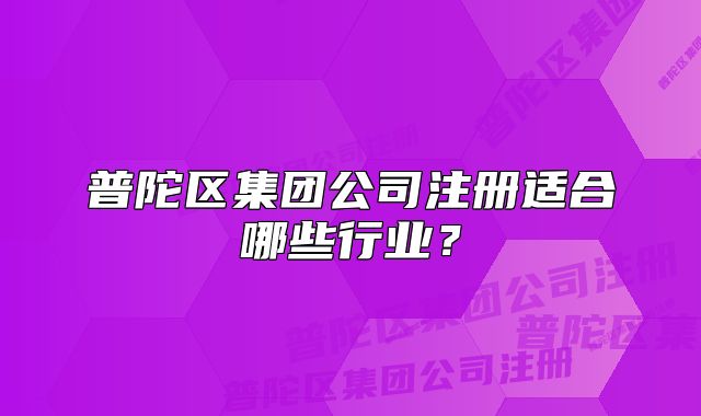 普陀區(qū)集團公司注冊適合哪些行業(yè)？