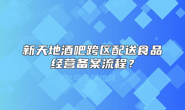 新天地酒吧跨區(qū)配送食品經(jīng)營備案流程？