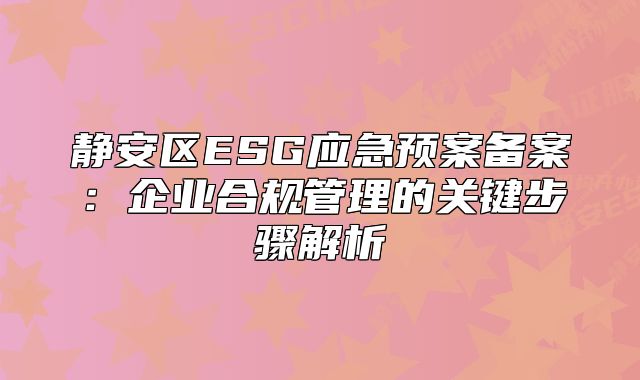靜安區(qū)ESG應(yīng)急預(yù)案?jìng)浒福浩髽I(yè)合規(guī)管理的關(guān)鍵步驟解析