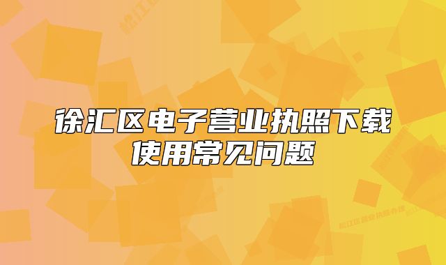 徐匯區(qū)電子營(yíng)業(yè)執(zhí)照下載使用常見(jiàn)問(wèn)題