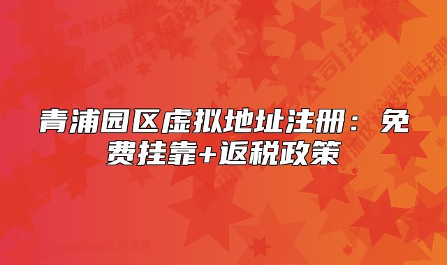 青浦園區(qū)虛擬地址注冊：免費掛靠+返稅政策