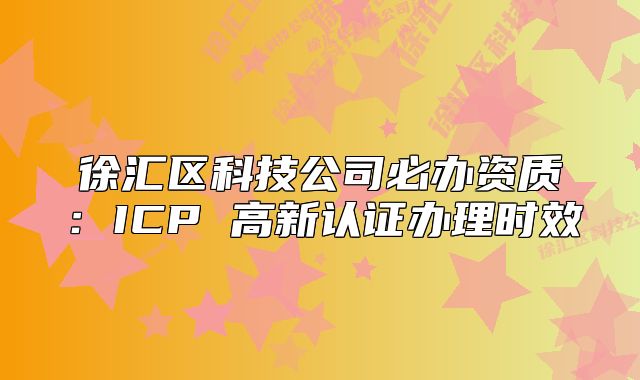徐匯區(qū)科技公司必辦資質(zhì)：ICP 高新認(rèn)證辦理時效