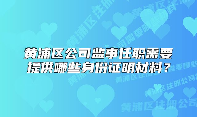 黃浦區(qū)公司監(jiān)事任職需要提供哪些身份證明材料？