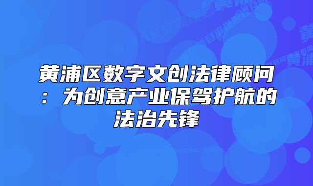 黃浦區(qū)數(shù)字文創(chuàng)法律顧問：為創(chuàng)意產(chǎn)業(yè)保駕護(hù)航的法治先鋒
