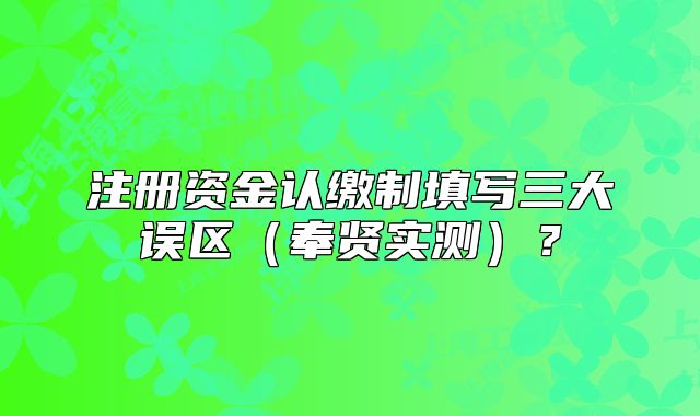 注冊(cè)資金認(rèn)繳制填寫(xiě)三大誤區(qū)（奉賢實(shí)測(cè)）？