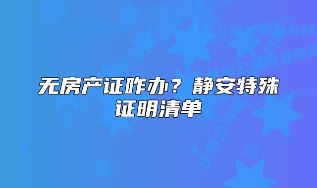 無房產(chǎn)證咋辦？靜安特殊證明清單