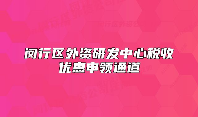閔行區(qū)外資研發(fā)中心稅收優(yōu)惠申領(lǐng)通道