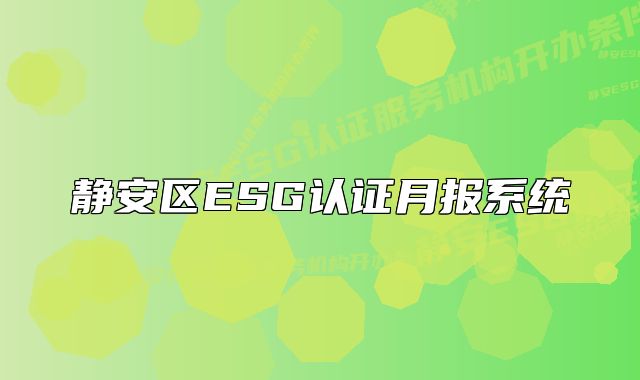 靜安區(qū)ESG認(rèn)證月報(bào)系統(tǒng)