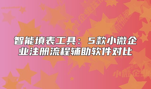 智能填表工具：5款小微企業(yè)注冊(cè)流程輔助軟件對(duì)比