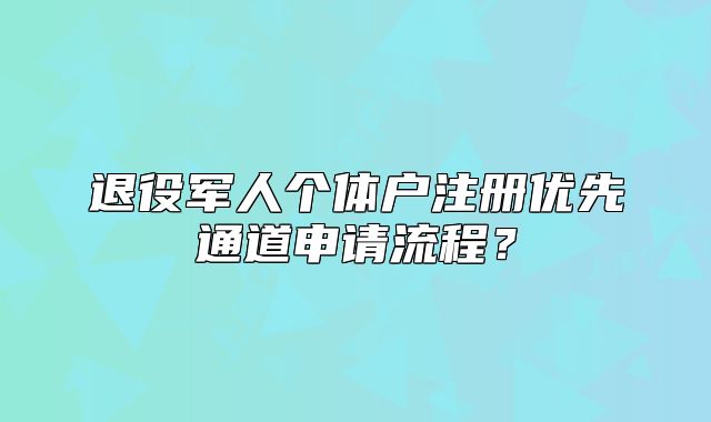 退役軍人個(gè)體戶注冊(cè)優(yōu)先通道申請(qǐng)流程？