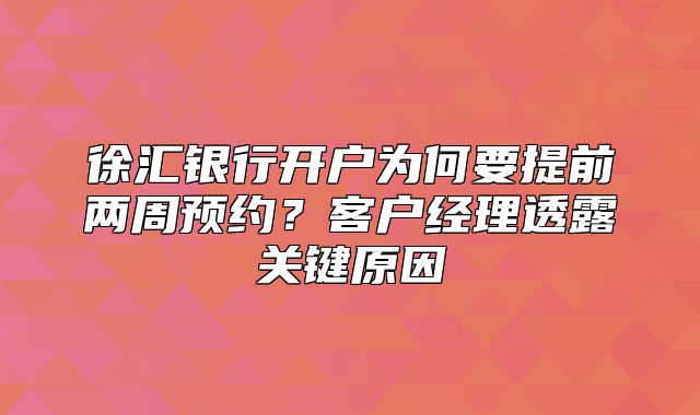 徐匯銀行開戶為何要提前兩周預(yù)約？客戶經(jīng)理透露關(guān)鍵原因