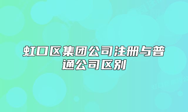 虹口區(qū)集團(tuán)公司注冊與普通公司區(qū)別