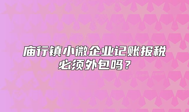 廟行鎮(zhèn)小微企業(yè)記賬報(bào)稅必須外包嗎？