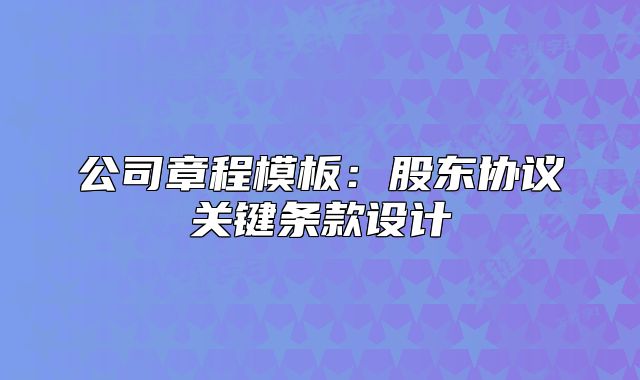 公司章程模板：股東協(xié)議關(guān)鍵條款設(shè)計