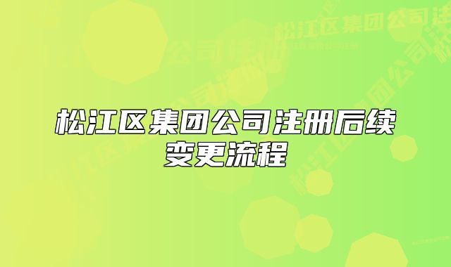 松江區(qū)集團(tuán)公司注冊后續(xù)變更流程