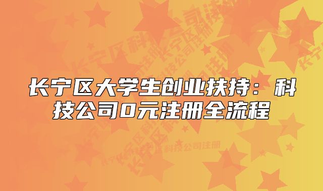 長寧區(qū)大學生創(chuàng)業(yè)扶持：科技公司0元注冊全流程