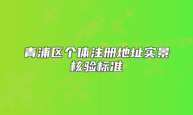 青浦區(qū)個(gè)體注冊地址實(shí)景核驗(yàn)標(biāo)準(zhǔn)