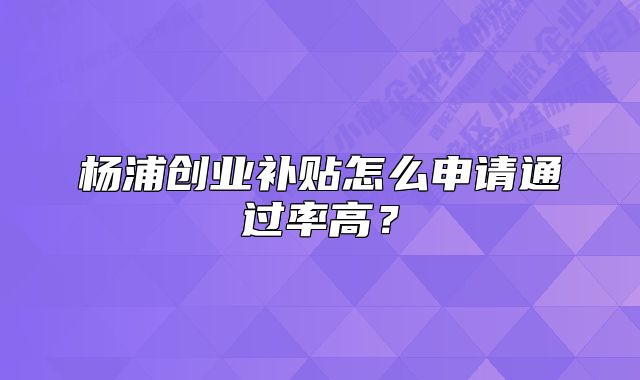 楊浦創(chuàng)業(yè)補(bǔ)貼怎么申請(qǐng)通過率高？