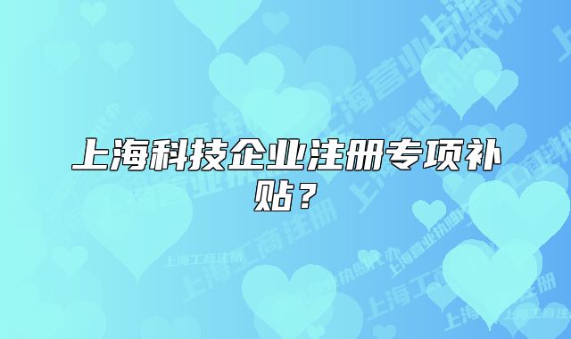 上海科技企業(yè)注冊專項(xiàng)補(bǔ)貼？