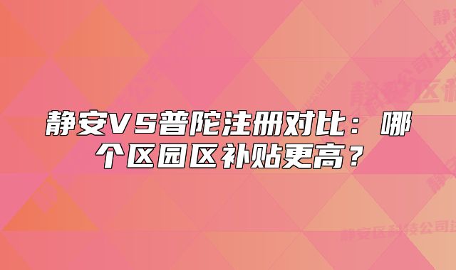 靜安VS普陀注冊對比：哪個區(qū)園區(qū)補(bǔ)貼更高？