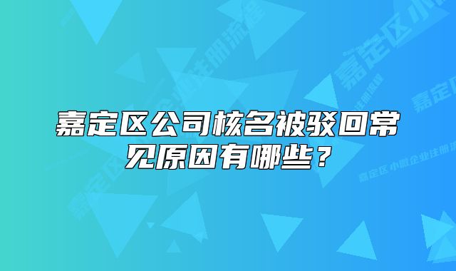 嘉定區(qū)公司核名被駁回常見原因有哪些？