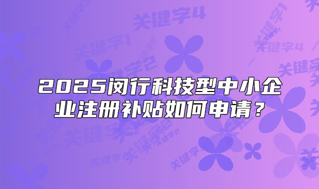 2025閔行科技型中小企業(yè)注冊(cè)補(bǔ)貼如何申請(qǐng)？
