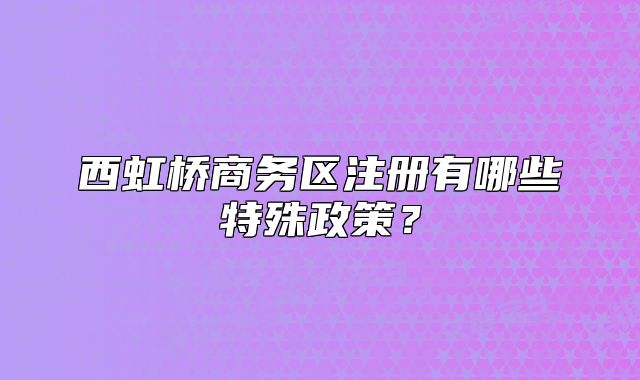 西虹橋商務(wù)區(qū)注冊有哪些特殊政策？