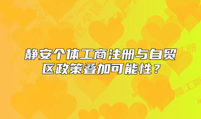 靜安個(gè)體工商注冊(cè)與自貿(mào)區(qū)政策疊加可能性？