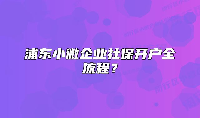 浦東小微企業(yè)社保開戶全流程？