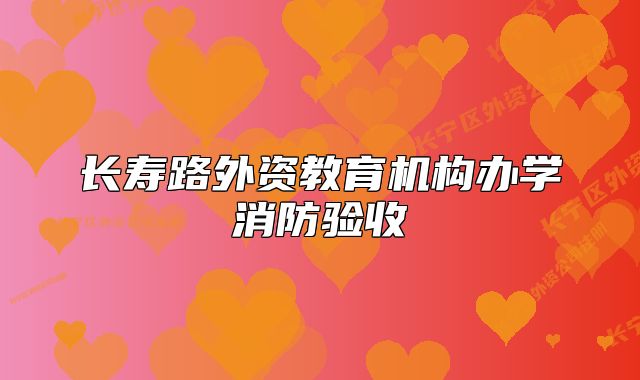 長(zhǎng)壽路外資教育機(jī)構(gòu)辦學(xué)消防驗(yàn)收