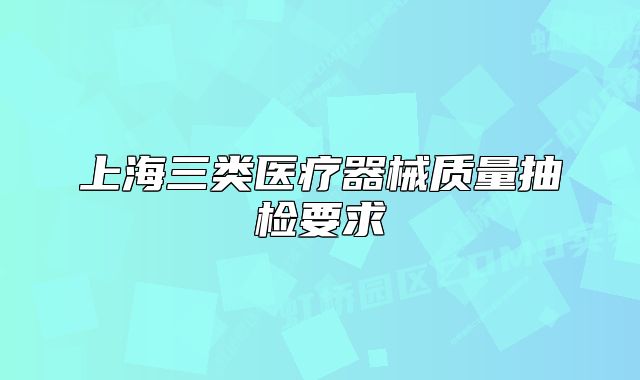 上海三類醫(yī)療器械質(zhì)量抽檢要求