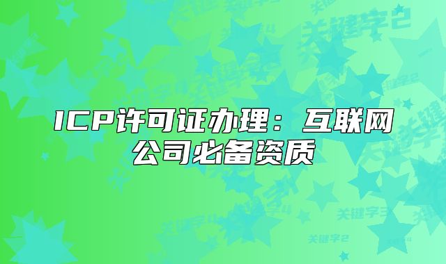 ICP許可證辦理：互聯(lián)網(wǎng)公司必備資質(zhì)
