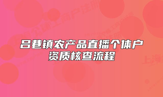 呂巷鎮(zhèn)農(nóng)產(chǎn)品直播個體戶資質(zhì)核查流程