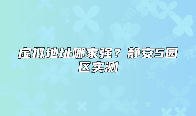 虛擬地址哪家強(qiáng)？靜安5園區(qū)實(shí)測(cè)