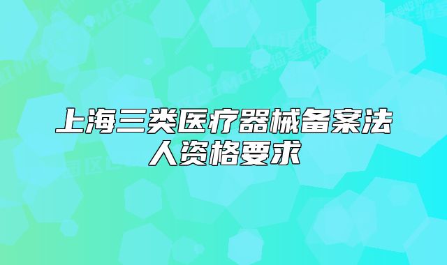上海三類(lèi)醫(yī)療器械備案法人資格要求