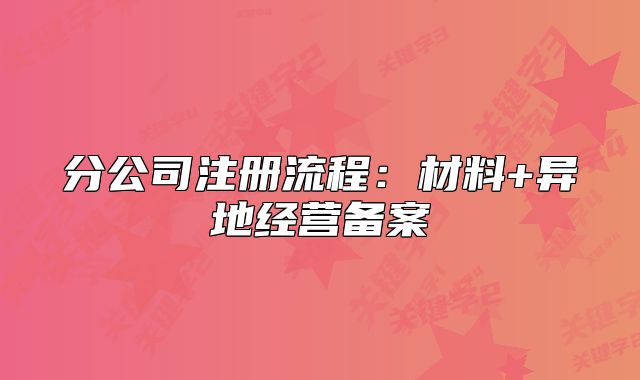 分公司注冊(cè)流程：材料+異地經(jīng)營(yíng)備案