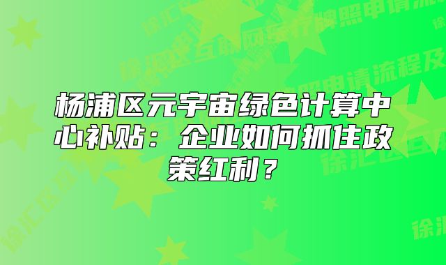 楊浦區(qū)元宇宙綠色計(jì)算中心補(bǔ)貼：企業(yè)如何抓住政策紅利？