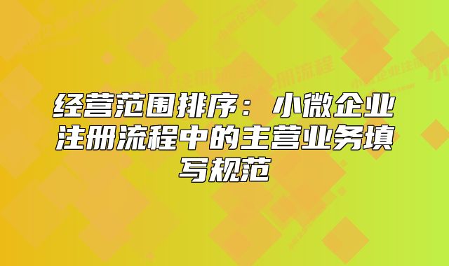 經(jīng)營范圍排序:小微企業(yè)注冊流程中的主營業(yè)務(wù)填寫規(guī)范