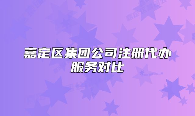 嘉定區(qū)集團(tuán)公司注冊(cè)代辦服務(wù)對(duì)比